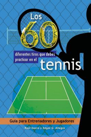 Kniha Los 60 diferentes tiros que debes practicar en el tenis: Guía para Entrenadores y Jugadores Raul Ibarra