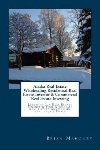 Kniha Alaska Real Estate Wholesaling Residential Real Estate Investor & Commercial Real Estate Investing: Learn to Buy Real Estate Finance & Find Wholesale Brian Mahoney