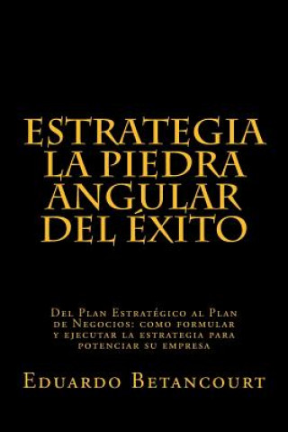 Carte ESTRATEGIA La piedra angular del éxito: Del Plan Estratégico al Plan de Negocios: como formular y ejecutar la estrategia para potenciar su empresa Eduardo Betancourt