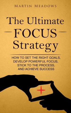 Könyv The Ultimate Focus Strategy: How to Set the Right Goals, Develop Powerful Focus, Stick to the Process, and Achieve Success Martin Meadows