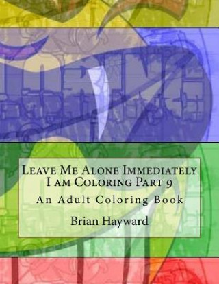 Kniha Leave Me Alone Immediately I am Coloring Part 9: An Adult Coloring Book Brian Ernest Hayward