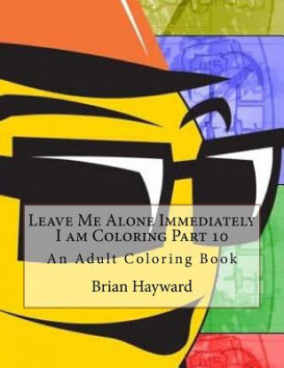 Kniha Leave Me Alone Immediately I am Coloring Part 10: An Adult Coloring Book Brian Ernest Hayward