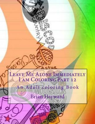 Könyv Leave Me Alone Immediately I am Coloring Part 12: An Adult coloring Book Brian Ernest Hayward