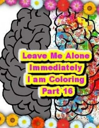 Könyv Leave Me Alone Immediately I am Coloring PART 16: An Adult Coloring Book Brian Ernest Hayward