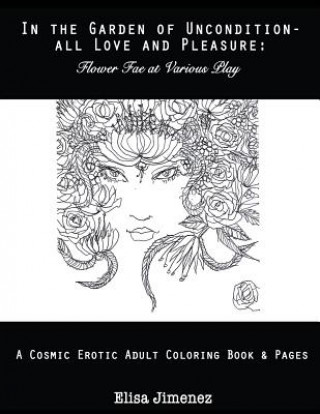 Kniha In the Garden of Uncondition-All Love and Pleasure: Flower Fae at Various Play: A Cosmic Erotic Adult Coloring Book & Pages Elisa V Jimenez