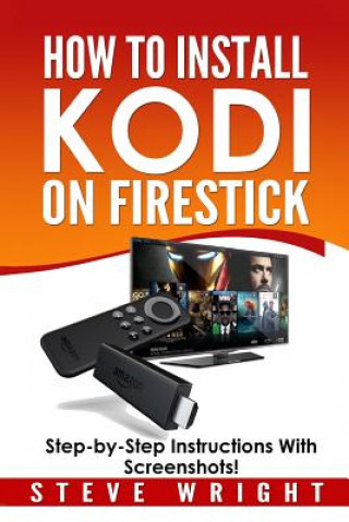 Kniha How to Install Kodi on Fire Stick: Install Kodi on Amazon Fire Stick: Step-By-Step Instructions with Screen Shots! Steve Wright