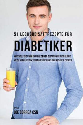 Kniha 51 leckere Saftrezepte für Diabetiker: Kontrolliere und behandle deinen Zustand auf natürliche Weise mithilfe von vitaminreicher und biologischer Zuta Joe Correa Csn