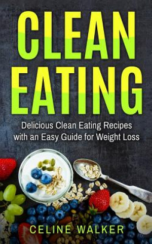 Carte Clean Eating: Delicious Clean Eating Recipes with an Easy Guide for Weight Loss Celine Walker