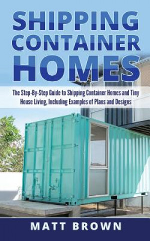 Könyv Shipping Container Homes: The Step-By-Step Guide to Shipping Container Homes and Tiny house living, Including Examples of Plans and Designs Matt Brown