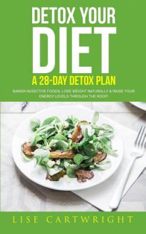 Kniha Detox Your Diet: Banish Addictive Foods, Lose Weight Naturally & Raise Your Energy Levels Through The Roof! Lise Cartwright