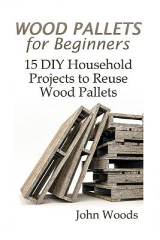Carte Wood Pallets for Beginners: 15 DIY Household Projects to Reuse Wood Pallets: (Woodworking, Woodworking Plans) John Woods