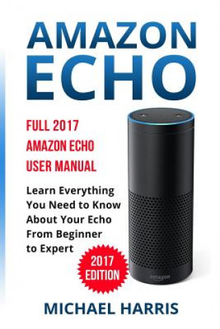 Libro Amazon Echo: Full 2017 Amazon Echo User Manual-Learn Everything You Need to Know About Your Echo from Beginner to Expert Michael Harris