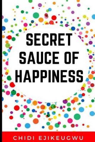 Kniha The Secret Sauce of Happiness: The Secret Of Personal Success And Happy Living, A Practical Guide For Cooking Your Own Happiness Chidi Ejikeugwu