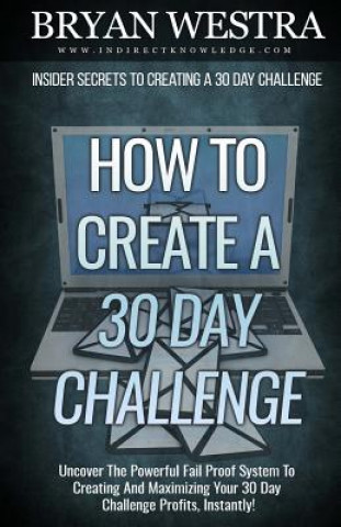 Knjiga How To Create A 30 Day Challenge: Uncover The Powerful Fail Proof System To Creating And Maximizing Your 30 Day Challenge Profits, Instantly! Bryan Westra