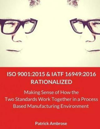 Könyv ISO 9001: 2015 and IATF 16949:2016 RATIONALIZED: Making Sense of How the Two Standards Work Together in a Process Based Manufact Patrick Ambrose