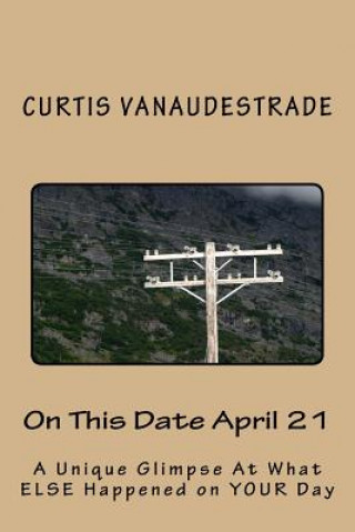 Carte On This Date April 21: A Unique Glimpse At What ELSE Happened on YOUR Day Curtis Vanaudestrade