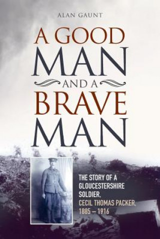 Kniha A Good Man And A Brave Man: The story of a Gloucestershire soldier, Cecil Thomas Packer, 1885 - 1916 Alan Gaunt