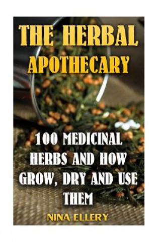 Kniha The Herbal Apothecary: 100 Medicinal Herbs and How Grow, Dry And Use Them: (Medicinal Herbs, Alternative Medicine) Nina Ellery