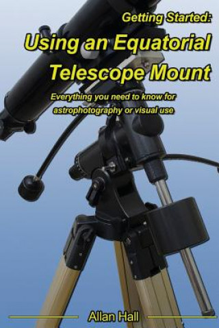 Kniha Getting Started: Using an Equatorial Telescope Mount: Everything you need to know for astrophotography or visual use Allan Hall