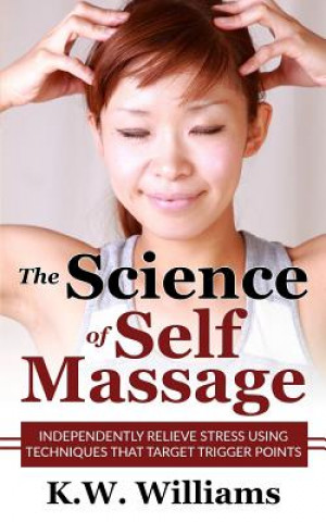 Könyv The Science Of Self Massage: Independently Relieve Stress Using Techniques That Target Trigger Points K W Williams