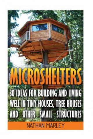 Книга Microshelters: 30 Ideas For Building and Living Well In Tiny Houses, Tree Houses and Other Small Structures: (Tiny House Living, Tiny Nathan Marley