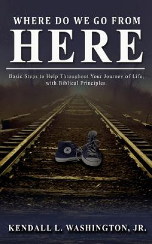 Kniha Where Do We Go From Here?: Basic Steps to Help Throughout Your Journey of Life, with Biblical Principles. Kendall L Washington