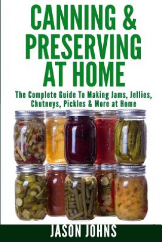 Carte Canning & Preserving at Home - The Complete Guide To Making Jams, Jellies, Chutneys, Pickles & More at Home Jason Johns