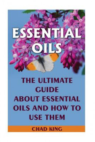 Könyv Essential Oils: The Ultimate Guide About Essential Oils and How to Use Them: (Natural, Nontoxic, and Fragrant Recipes) Chad King