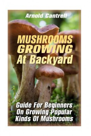 Carte Mushrooms Growing At Backyard: Guide For Beginners On Growing Popular Kinds Of Mushrooms: (Growing Indoors, Gardening Vegetables, Gardening Books, Ga Arnold Cantrell