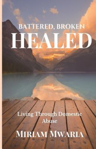 Knjiga Battered, Broken, Healed: Living Through Domestic Abuse Miriam Mwaria