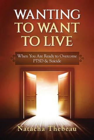 Könyv Wanting To Want To Live: When You Are Ready to Overcome PTSD & Suicide Natacha Thebeau