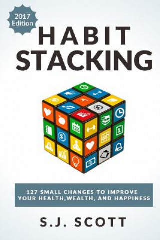 Könyv Habit Stacking: 127 Small Changes to Improve Your Health, Wealth, and Happiness (Most Are Five Minutes or Less) S J Scott