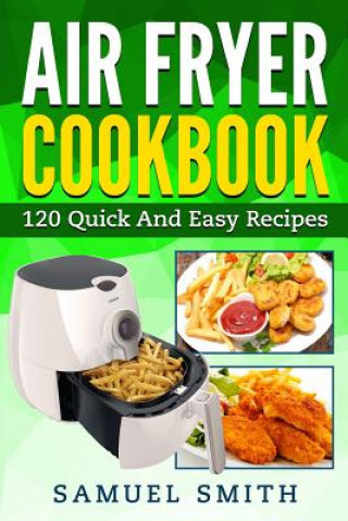 Kniha Air Fryer Cookbook: A Beginner`s Guide Including The Best 120 Quick & Easy Recipes For Your Air Fryer Samuel Smith