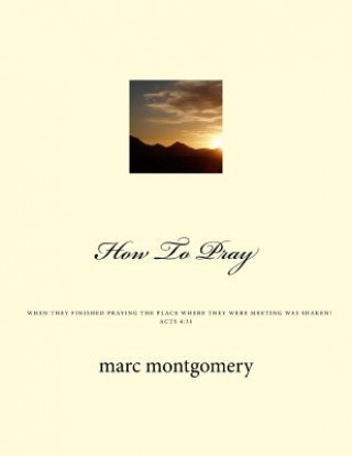 Knjiga How To Pray: When they finished praying the place they were meeting was shaken Marc Montgomery