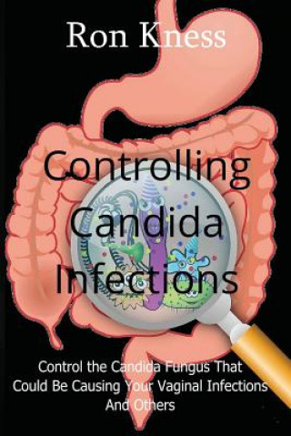 Knjiga Controlling Candida Infections: Control the Candida Fungus That Could Be Causing Your Vaginal Infections And Others Ron Kness