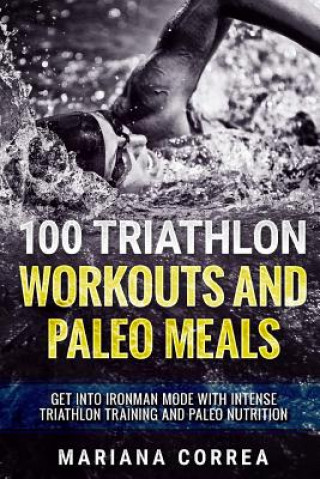 Carte 100 TRIATHLON WORKOUTS And PALEO MEALS: GET INTO IRONMAN MODE WITH INTENSE TRIATHLON TRAINING And PALEO NUTRITION Mariana Correa