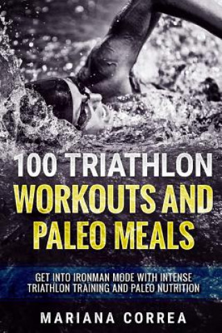 Kniha 100 TRIATHLON WORKOUTS And PALEO MEALS: GET INTO IRONMAN MODE WITH INTENSE TRIATHLON TRAINING And PALEO NUTRITION Mariana Correa