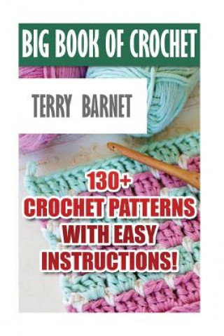 Книга Big Book Of Crochet: 130+ Crochet Patterns With Easy Instructions!: (Amigurumi Crochet, African Flower Crochet, Afgan Crochet, Crochet For Terry Barnet