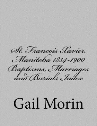 Книга St. Francois Xavier, Manitoba 1834-1900 Baptisms, Marriages and Burial Index Gail Morin