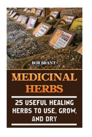 Carte Medicinal Herbs: 25 Useful Healing Herbs To Use, Grow, And Dry Bob Brant