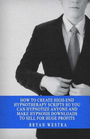 Book How To Create High-End Hypnotherapy Scripts So You Can Hypnotize Anyone And Make Hypnosis Downloads To Sell For Huge Profits Bryan Westra