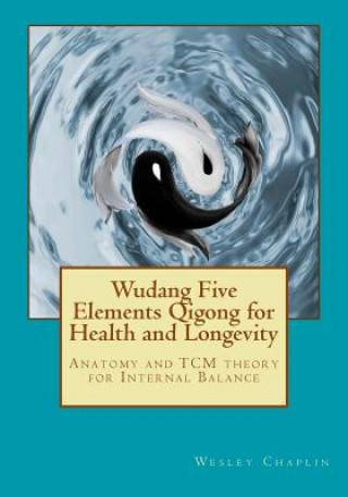 Kniha Wudang Five Elements Qigong for Health and Longevity: Anatomy and TCM Theory for Internal Balance Wesley Chaplin