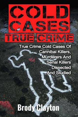 Könyv Cold Cases True Crime: True Crime Cold Cases Of Cannibal Killers, Murderers And Serial Killers Dissected And Studied Brody Clayton