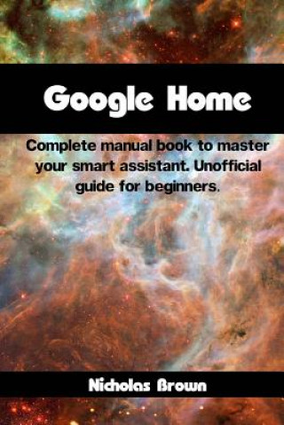 Kniha Google Home: Complete Manual Book to Master Your Smart Assistant. Unofficial Guide for Beginners Nicholas Brown