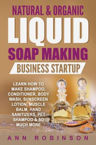 Könyv Natural & Organic Liquid Soap Making Business Startup: Learn How to Make Shampoo, Conditioner, Body Wash, Sunscreen Lotion, Muscle Balm, Hand Sanitize Ann Robinson