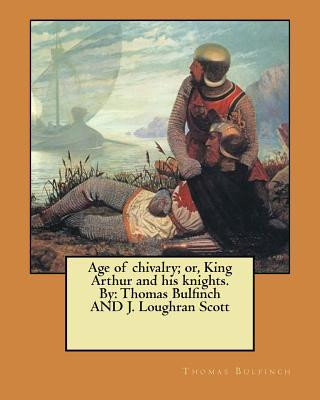 Carte Age of chivalry; or, King Arthur and his knights. By: Thomas Bulfinch AND J. Loughran Scott Thomas Bulfinch