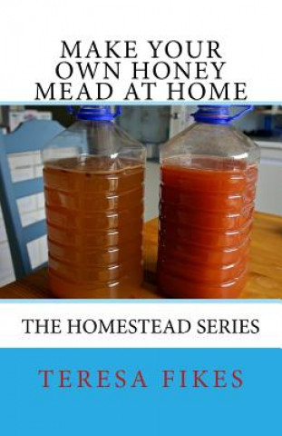 Carte Make Your Own Honey Mead at Home: The Homestead Series Teresa L Fikes