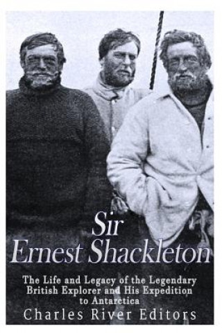 Könyv Sir Ernest Shackleton: The Life and Legacy of the Legendary British Explorer and His Expeditions to Antarctica Charles River Editors