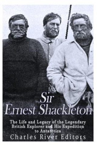 Kniha Sir Ernest Shackleton: The Life and Legacy of the Legendary British Explorer and His Expeditions to Antarctica Charles River Editors