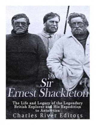 Kniha Sir Ernest Shackleton: The Life and Legacy of the Legendary British Explorer and His Expeditions to Antarctica Charles River Editors